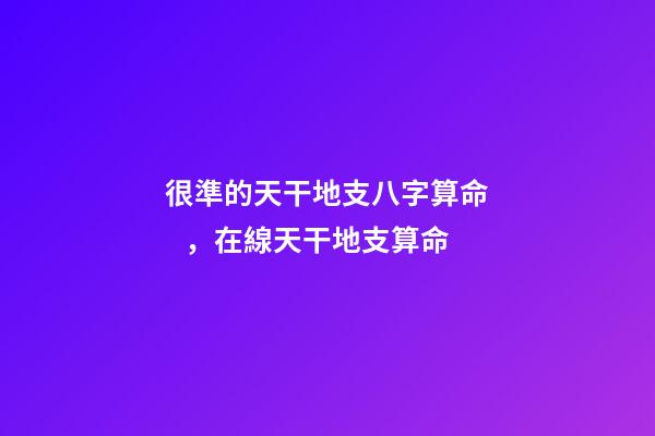 很準的天干地支八字算命，在線天干地支算命